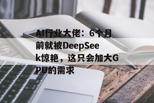AI行业大佬:6个月前就被DeepSeek惊艳,这只会加大GPU的需求 AI行业大佬:6个月前就被DeepSeek惊艳,这只会加大GPU的需求