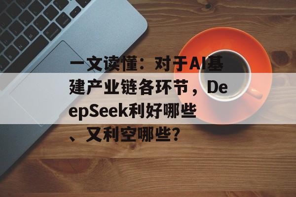 一文读懂：对于AI基建产业链各环节，DeepSeek利好哪些、又利空哪些？