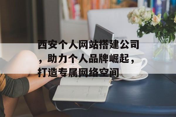 西安个人网站搭建公司,助力个人品牌崛起,打造专属网络空间 西安个人网站搭建公司,助力个人品牌崛起,打造专属网络空间