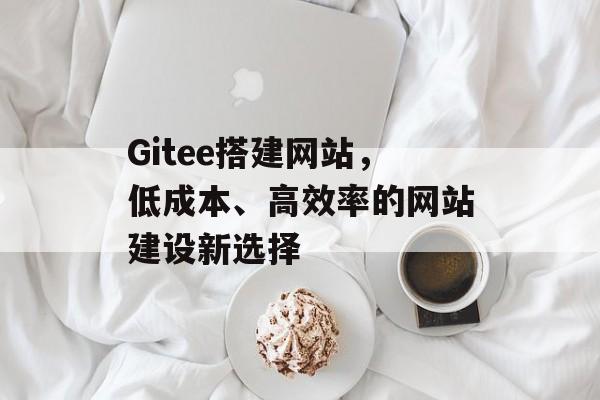 Gitee搭建网站,低成本、高效率的网站建设新选择 Gitee搭建网站,低成本、高效率的网站建设新选择