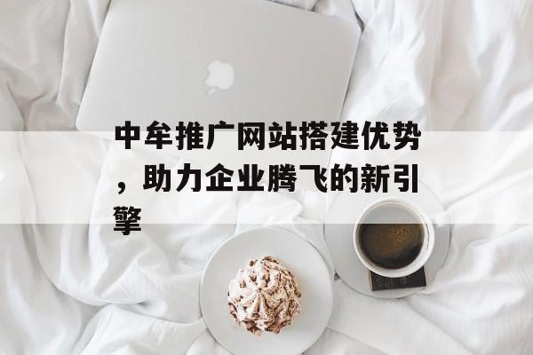 中牟推广网站搭建优势,助力企业腾飞的新引擎 中牟推广网站搭建优势,助力企业腾飞的新引擎
