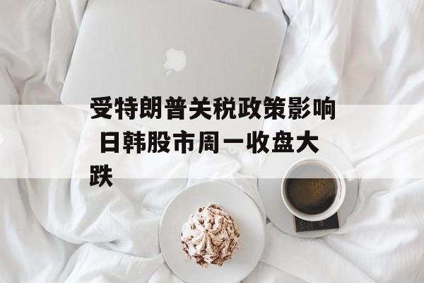 受特朗普关税政策影响 日韩股市周一收盘大跌 受特朗普关税政策影响 日韩股市周一收盘大跌