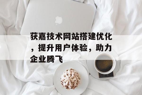 获嘉技术网站搭建优化,提升用户体验,助力企业腾飞 获嘉技术网站搭建优化,提升用户体验,助力企业腾飞