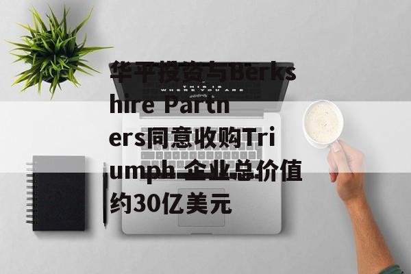 华平投资与Berkshire Partners同意收购Triumph 企业总价值约30亿美元 华平投资与Berkshire Partners同意收购Triumph 企业总价值约30亿美元