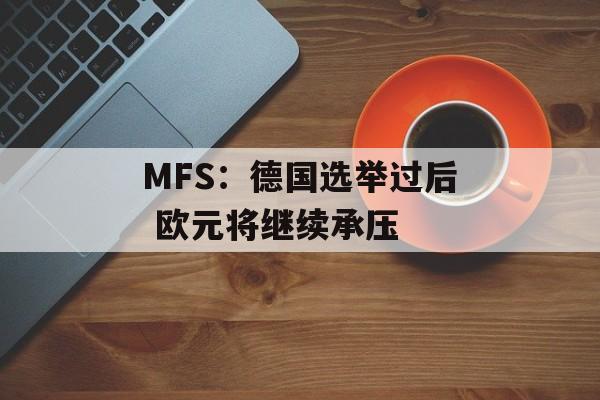 MFS:德国选举过后 欧元将继续承压 MFS:德国选举过后 欧元将继续承压