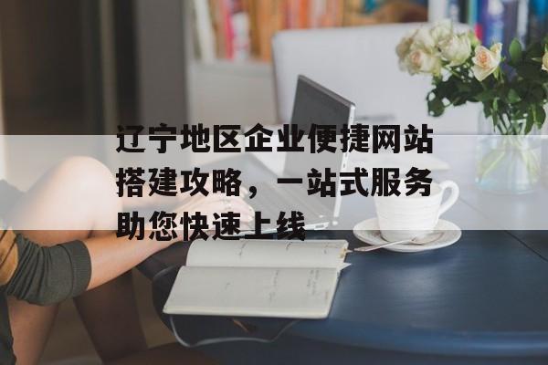辽宁地区企业便捷网站搭建攻略,一站式服务助您快速上线 辽宁地区企业便捷网站搭建攻略,一站式服务助您快速上线