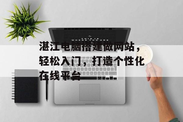 湛江电脑搭建做网站,轻松入门,打造个性化在线平台 湛江电脑搭建做网站,轻松入门,打造个性化在线平台