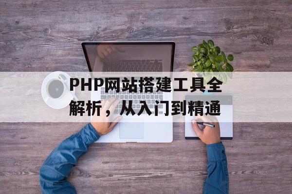 PHP网站搭建工具全解析,从入门到精通 PHP网站搭建工具全解析,从入门到精通