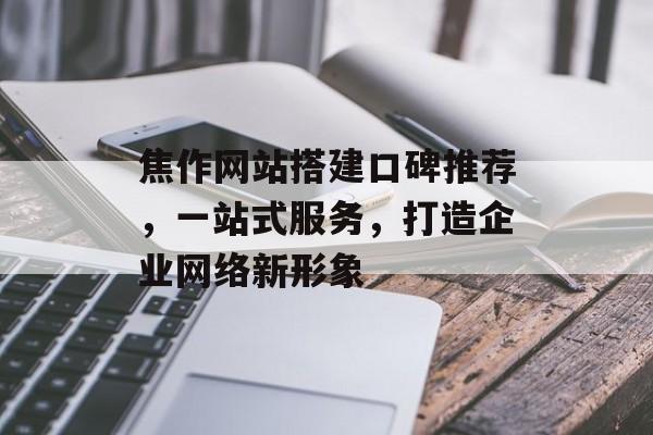 焦作网站搭建口碑推荐，一站式服务，打造企业网络新形象