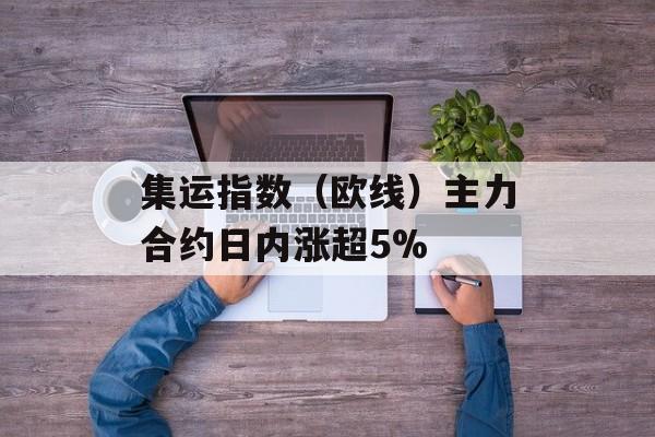集运指数（欧线）主力合约日内涨超5%