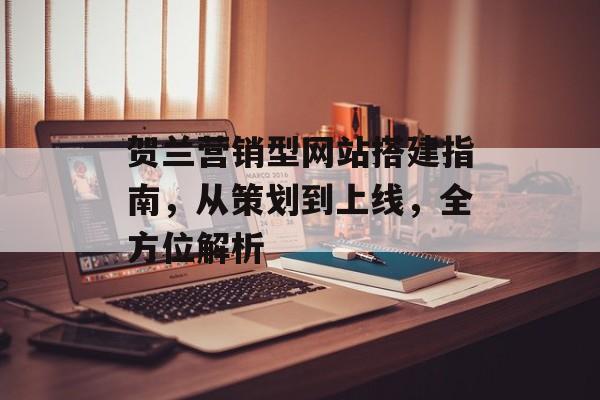 贺兰营销型网站搭建指南,从策划到上线,全方位解析 贺兰营销型网站搭建指南,从策划到上线,全方位解析