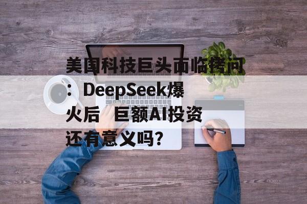 美国科技巨头面临拷问:DeepSeek爆火后  巨额AI投资还有意义吗? 美国科技巨头面临拷问:DeepSeek爆火后  巨额AI投资还有意义吗?