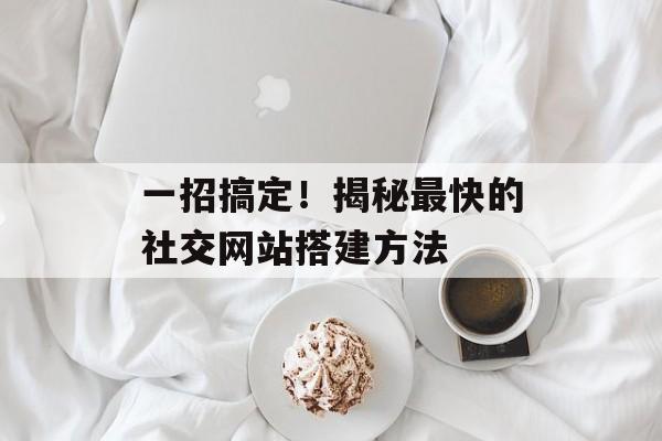 一招搞定!揭秘最快的社交网站搭建方法 一招搞定!揭秘最快的社交网站搭建方法