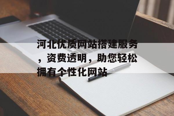 河北优质网站搭建服务,资费透明,助您轻松拥有个性化网站 河北优质网站搭建服务,资费透明,助您轻松拥有个性化网站