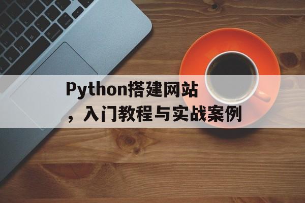 Python搭建网站,入门教程与实战案例 Python搭建网站,入门教程与实战案例