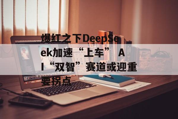 爆红之下DeepSeek加速“上车” AI“双智”赛道或迎重要拐点 爆红之下DeepSeek加速“上车” AI“双智”赛道或迎重要拐点