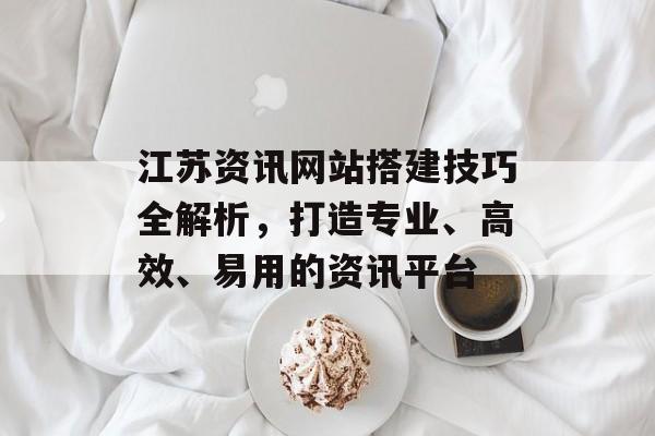 江苏资讯网站搭建技巧全解析,打造专业、高效、易用的资讯平台 江苏资讯网站搭建技巧全解析,打造专业、高效、易用的资讯平台