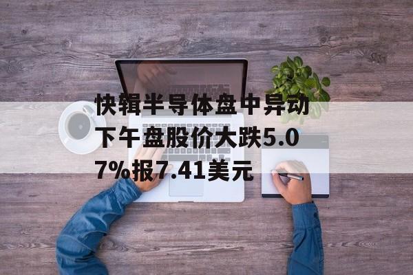 快辑半导体盘中异动 下午盘股价大跌5.07%报7.41美元