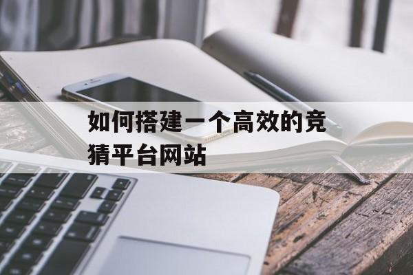 如何搭建一个高效的竞猜平台网站 如何搭建一个高效的竞猜平台网站