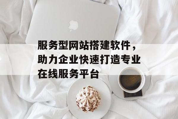 服务型网站搭建软件,助力企业快速打造专业在线服务平台 服务型网站搭建软件,助力企业快速打造专业在线服务平台