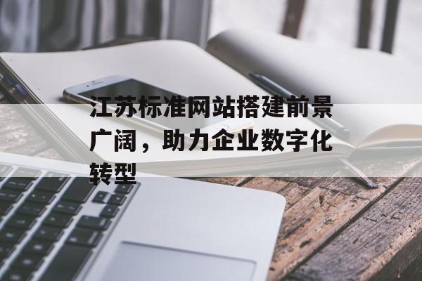 江苏标准网站搭建前景广阔,助力企业数字化转型 江苏标准网站搭建前景广阔,助力企业数字化转型
