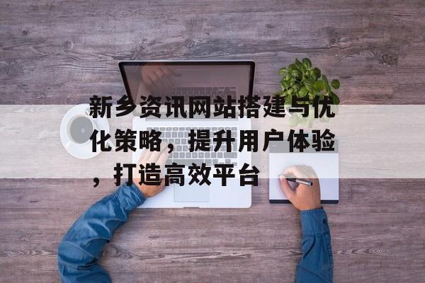 新乡资讯网站搭建与优化策略,提升用户体验,打造高效平台 新乡资讯网站搭建与优化策略,提升用户体验,打造高效平台