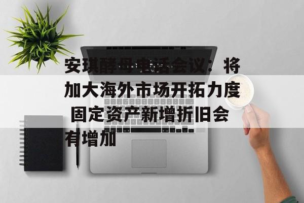 安琪酵母电话会议:将加大海外市场开拓力度 固定资产新增折旧会有增加 安琪酵母电话会议:将加大海外市场开拓力度 固定资产新增折旧会有增加