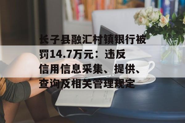 长子县融汇村镇银行被罚14.7万元:违反信用信息采集、提供、查询及相关管理规定 长子县融汇村镇银行被罚14.7万元:违反信用信息采集、提供、查询及相关管理规定