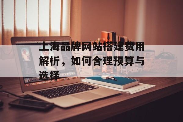 上海品牌网站搭建费用解析,如何合理预算与选择 上海品牌网站搭建费用解析,如何合理预算与选择