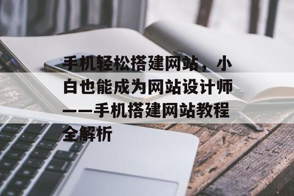 手机轻松搭建网站,小白也能成为网站设计师——手机搭建网站教程全解析 手机轻松搭建网站,小白也能成为网站设计师——手机搭建网站教程全解析