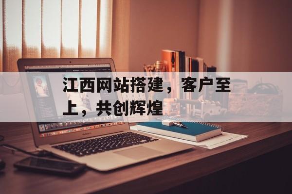 江西网站搭建,客户至上,共创辉煌 江西网站搭建,客户至上,共创辉煌