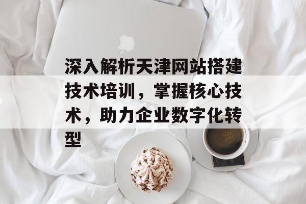 深入解析天津网站搭建技术培训,掌握核心技术,助力企业数字化转型 深入解析天津网站搭建技术培训,掌握核心技术,助力企业数字化转型
