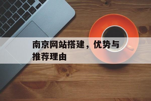 南京网站搭建,优势与推荐理由 南京网站搭建,优势与推荐理由