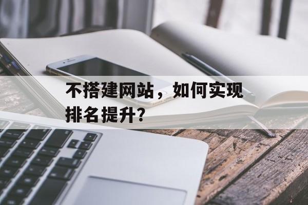 不搭建网站,如何实现排名提升? 不搭建网站,如何实现排名提升?
