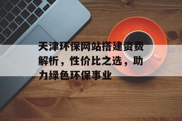 天津环保网站搭建资费解析,性价比之选,助力绿色环保事业 天津环保网站搭建资费解析,性价比之选,助力绿色环保事业