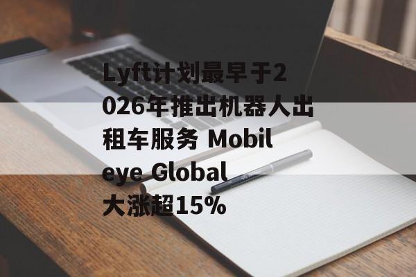 Lyft计划最早于2026年推出机器人出租车服务 Mobileye Global大涨超15% Lyft计划最早于2026年推出机器人出租车服务 Mobileye Global大涨超15%