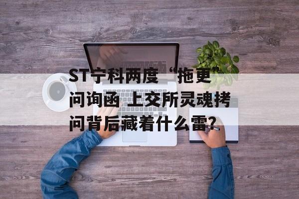 ST宁科两度“拖更”问询函 上交所灵魂拷问背后藏着什么雷? ST宁科两度“拖更”问询函 上交所灵魂拷问背后藏着什么雷?