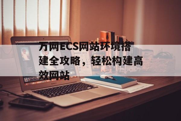 万网ECS网站环境搭建全攻略,轻松构建高效网站 万网ECS网站环境搭建全攻略,轻松构建高效网站