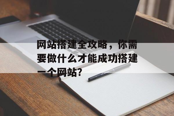 网站搭建全攻略,你需要做什么才能成功搭建一个网站? 网站搭建全攻略,你需要做什么才能成功搭建一个网站?