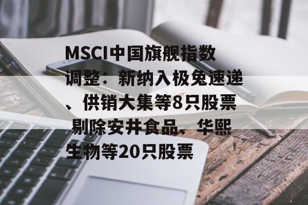MSCI中国旗舰指数调整：新纳入极兔速递、供销大集等8只股票 剔除安井食品、华熙生物等20只股票