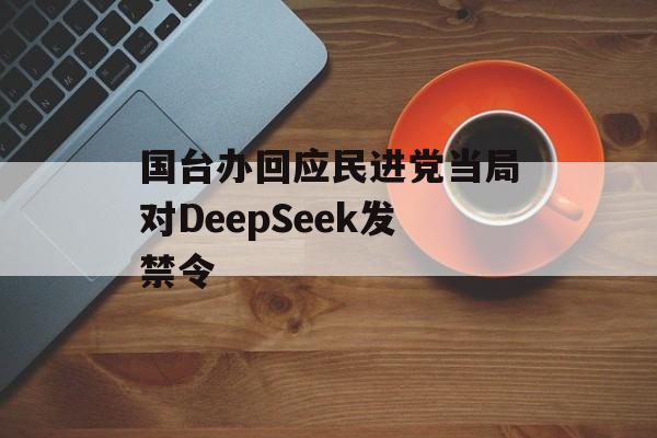 国台办回应民进党当局对DeepSeek发禁令 国台办回应民进党当局对DeepSeek发禁令