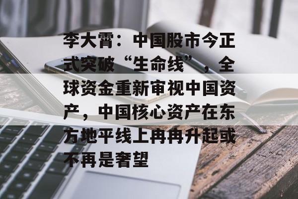 李大霄:中国股市今正式突破“生命线”,全球资金重新审视中国资产,中国核心资产在东方地平线上冉冉升起或不再是奢望 李大霄:中国股市今正式突破“生命线”,全球资金重新审视中国资产,中国核心资产在东方地平线上冉冉升起或不再是奢望