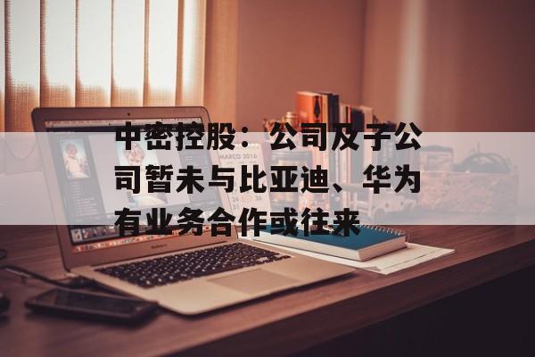 中密控股：公司及子公司暂未与比亚迪、华为有业务合作或往来