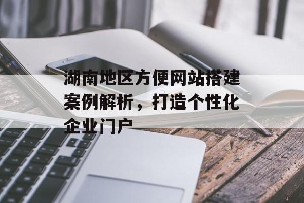 湖南地区方便网站搭建案例解析,打造个性化企业门户 湖南地区方便网站搭建案例解析,打造个性化企业门户