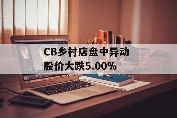 CB乡村店盘中异动 股价大跌5.00% CB乡村店盘中异动 股价大跌5.00%
