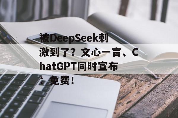 被DeepSeek刺激到了?文心一言、ChatGPT同时宣布:免费! 被DeepSeek刺激到了?文心一言、ChatGPT同时宣布:免费!