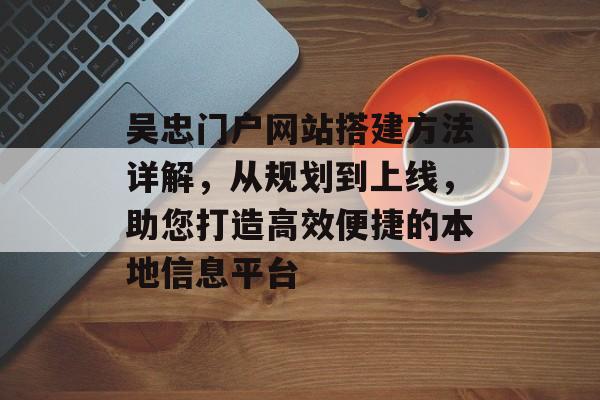 吴忠门户网站搭建方法详解,从规划到上线,助您打造高效便捷的本地信息平台 吴忠门户网站搭建方法详解,从规划到上线,助您打造高效便捷的本地信息平台