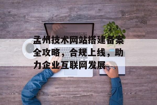孟州技术网站搭建备案全攻略,合规上线,助力企业互联网发展 孟州技术网站搭建备案全攻略,合规上线,助力企业互联网发展