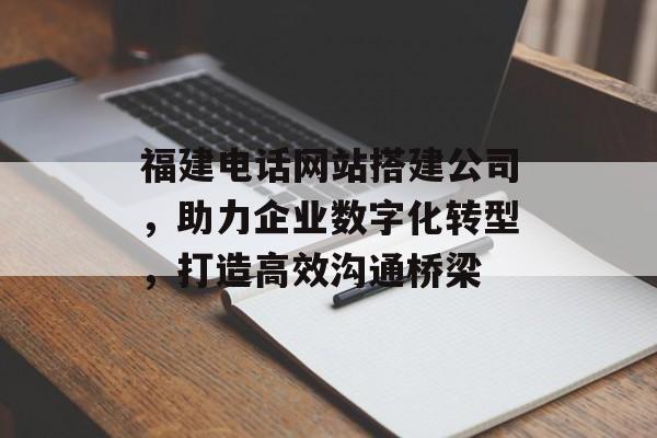 福建电话网站搭建公司,助力企业数字化转型,打造高效沟通桥梁 福建电话网站搭建公司,助力企业数字化转型,打造高效沟通桥梁