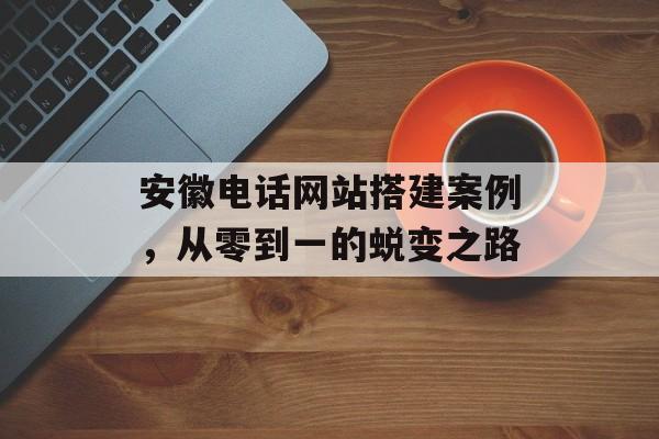安徽电话网站搭建案例,从零到一的蜕变之路 安徽电话网站搭建案例,从零到一的蜕变之路